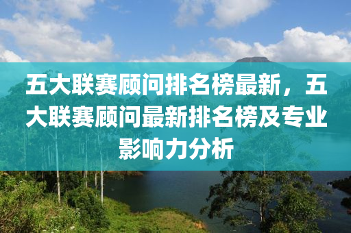 五大聯(lián)賽顧問排名榜最新，五大聯(lián)賽顧問最新排名榜及專業(yè)影響力分析