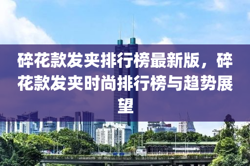 碎花款發(fā)夾排行榜最新版，碎花款發(fā)夾時尚排行榜與趨勢展望木工機械,設備,零部件