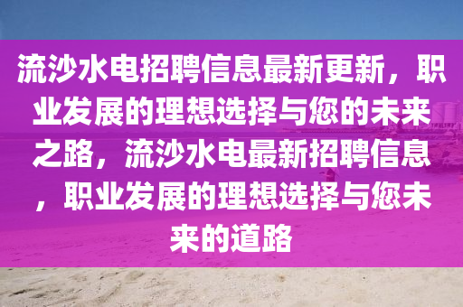 流沙水電招聘信息最新更新，職業(yè)發(fā)展的理想選擇與您的未來之路，流沙水電最新招聘信息，職業(yè)發(fā)展的理想選擇與您未來的道路