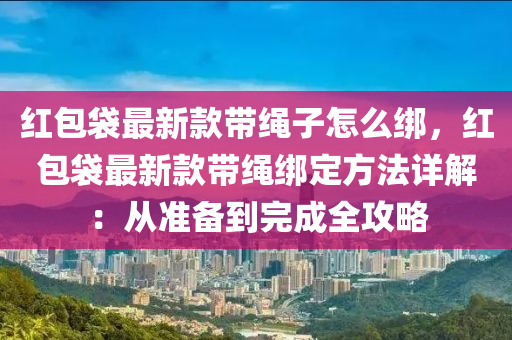 紅包袋最新款帶繩子怎么綁，紅包袋最新款帶繩綁定方法詳解：從準(zhǔn)備到完成全攻略