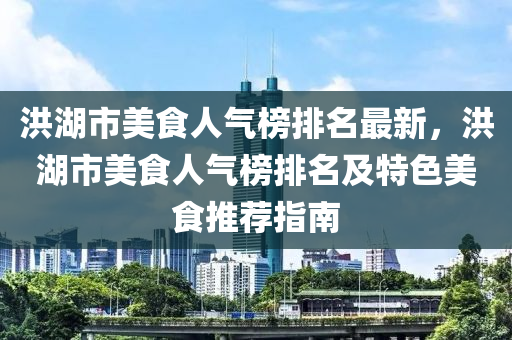 洪湖市美食人氣榜排名最新，洪湖市美食人氣榜排名及特色美食推薦指南