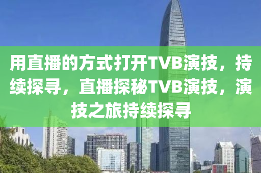 用直播的方式打開TVB演技，持續(xù)探尋，直播探秘TVB演技，演技之旅持續(xù)探尋