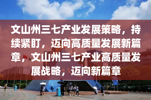 文山州三七產(chǎn)業(yè)發(fā)木工機(jī)械,設(shè)備,零部件展策略，持續(xù)緊盯，邁向高質(zhì)量發(fā)展新篇章，文山州三七產(chǎn)業(yè)高質(zhì)量發(fā)展戰(zhàn)略，邁向新篇章