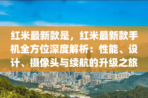 紅米最新款是，紅米最新款手機(jī)全方位深度解析：性能、設(shè)計、攝像頭與續(xù)航的升級之旅