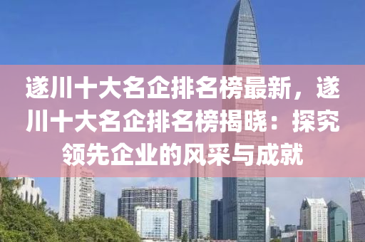 遂川十大名企排名榜最新，遂川十大名企排名榜揭曉：探究領(lǐng)先企業(yè)的風(fēng)采與成就