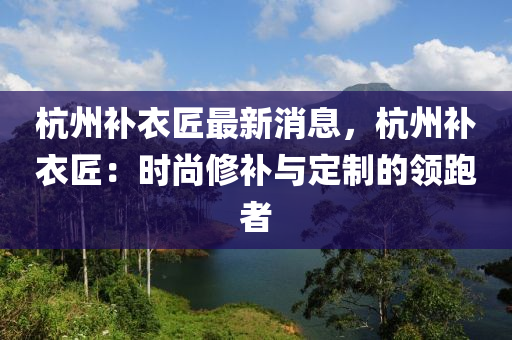 杭州補衣匠最新消息，杭州補衣匠：時尚修補與定制的領(lǐng)跑者