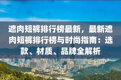 遮肉短褲排行榜最新，最新遮肉短褲排行榜與時尚指南：選款、材質(zhì)、品牌全解析