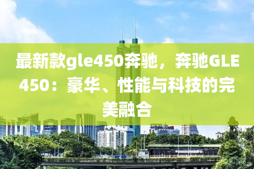 最新款gle450奔馳，奔馳GLE450：豪華、性能與科技的完美融合