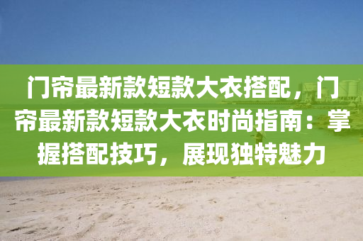 門簾最新款短款大衣搭配，門簾最新款短款大衣時尚指南：掌握搭配技巧，展現(xiàn)獨特魅力