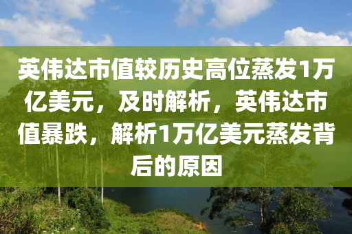 英偉達市值較歷史高位蒸發(fā)1萬億美元，及時解析，英偉達市值暴跌，解析1萬億美元蒸發(fā)背后的原因