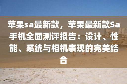 蘋果sa最新款，蘋果最新款Sa手機全面測評報告：設(shè)計、性能、系統(tǒng)與相機表現(xiàn)的完美結(jié)合