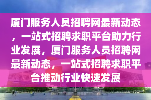 廈門服務(wù)人員招聘網(wǎng)最新動(dòng)態(tài)，一站式招聘求職平臺(tái)助力行業(yè)發(fā)展，廈門服務(wù)人員招聘網(wǎng)最新動(dòng)態(tài)，一站式招聘求職平臺(tái)推動(dòng)行業(yè)快速發(fā)展