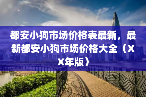 都安小狗市場價格表最新，最新都安小狗市場價格大全（XX年版）