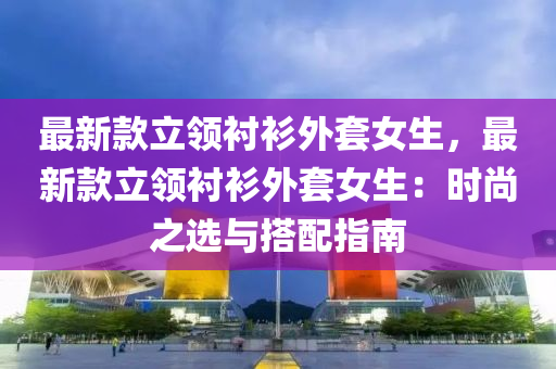 最新款立領襯衫外套女生，最新款立領襯衫外套女生：時尚之選與搭配指南