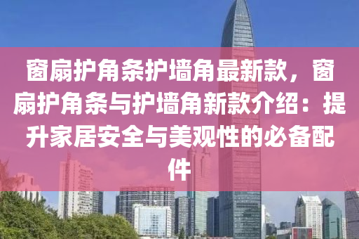 窗扇護角條護墻角最新款，窗扇護角條與護墻角新款介紹：提升家居安全與美觀性的必備配件