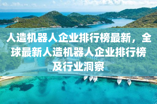 人造機器人企業(yè)排行榜最新，全球最新人造機器人企業(yè)排行榜及行業(yè)洞察