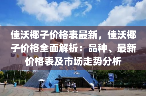 佳沃椰子價(jià)格表最新，佳沃椰子價(jià)格全面解析：品種、最新價(jià)格表及市場走勢分析