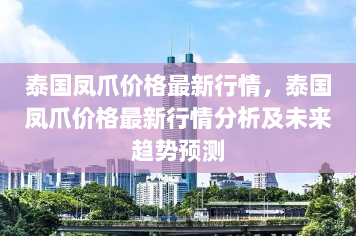 泰國鳳爪價格最新行情，泰國鳳爪價格最新行情分析及未來趨勢預測