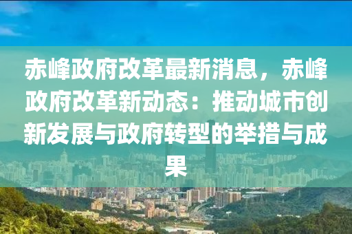 赤峰政府改革最新消息，赤峰政府改革新動態(tài)：推動城市創(chuàng)新發(fā)展與政府轉(zhuǎn)型的舉措與成果