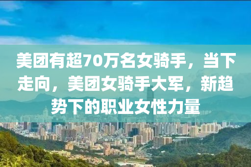 美團(tuán)有超70萬(wàn)名女騎手，當(dāng)下走向，美團(tuán)女騎手大軍，新趨勢(shì)下的職業(yè)女性力量