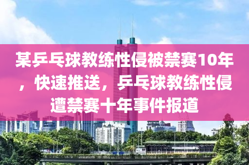 某乒乓球教練性侵被禁賽10年，快速推送，乒乓球教練性侵遭禁賽十年事件報(bào)道