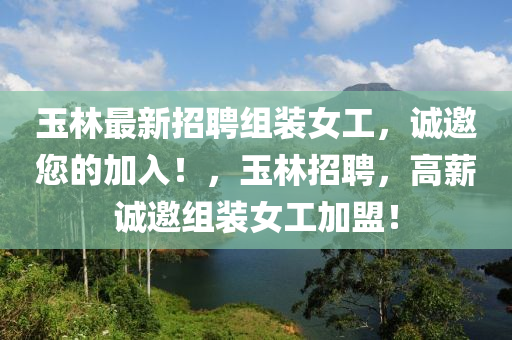 玉林最新招聘組裝女工，誠邀您的加入！，玉林招聘，高薪誠邀組裝女工加盟！