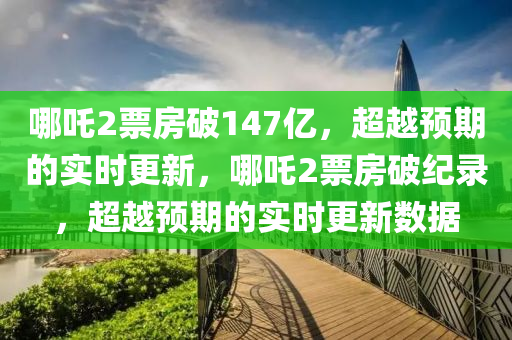 哪吒2票房破147億，超越預(yù)期的實(shí)時(shí)更新，哪吒2票房破紀(jì)錄，超越預(yù)期的實(shí)時(shí)更新數(shù)據(jù)