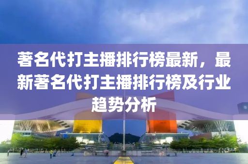 著名代打主播排行榜最新，最新著名代打主播排行榜及行業(yè)趨勢(shì)分析