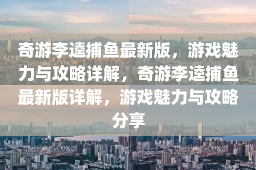 奇游李逵捕魚最新版，游戲魅力與攻略詳解，奇游李逵捕魚最新版詳解，游戲魅力與攻略分享木工機(jī)械,設(shè)備,零部件