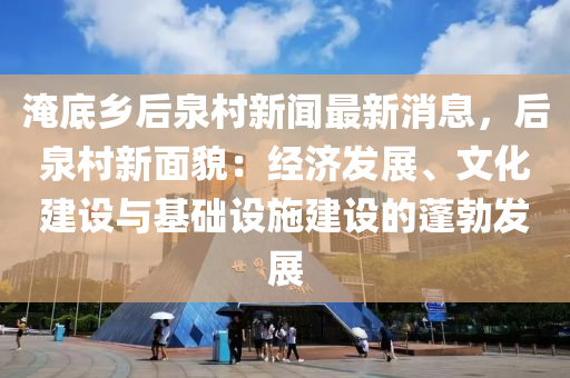 淹底鄉(xiāng)后泉村新聞最新消息，后泉村新面貌：經(jīng)濟發(fā)展、文化建設與基礎設施建設的蓬勃發(fā)展