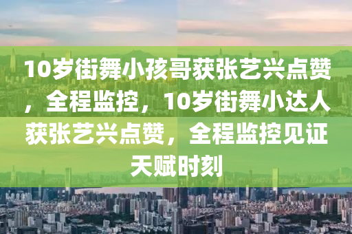 10歲街舞小孩哥獲張藝興點(diǎn)贊，全程監(jiān)控，10歲街舞小達(dá)人獲張藝興點(diǎn)贊，全程監(jiān)控見證天賦時(shí)刻