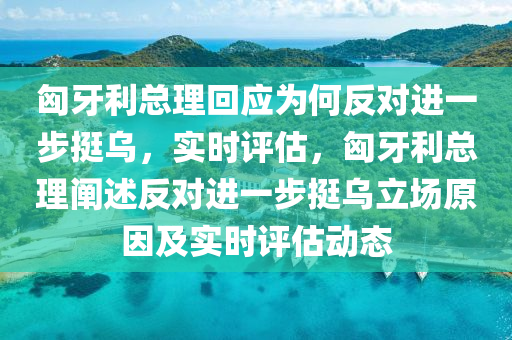 匈牙利總理回應(yīng)為何反對進一步挺烏，實時評估，匈牙利總理闡述反對進一步挺烏立場原因及實時評估動態(tài)