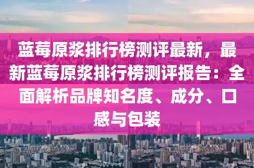 藍莓原漿排行榜測評最新，最新藍莓原漿排行榜測評報告：全面解析品牌知名度、成分、口感與包裝