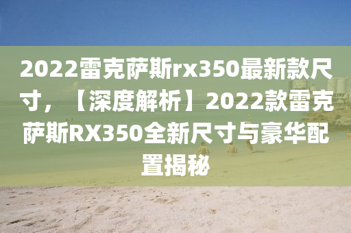 2022雷克薩斯rx350最新款尺寸，【深度解析】2022款雷克薩斯RX350全新尺寸與豪華配置揭秘木工機(jī)械,設(shè)備,零部件