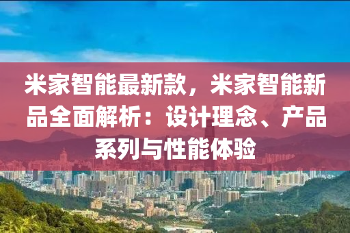 米家智能最新款，米家智能新品全面解析：設(shè)計(jì)理念、產(chǎn)品系列與性能體驗(yàn)