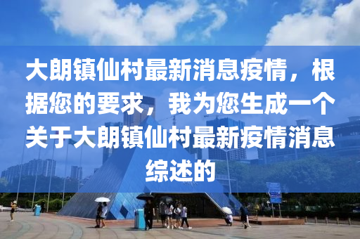 大朗鎮(zhèn)仙村最新消息疫情，根據您的要求，我為您生成一個關于大朗鎮(zhèn)仙村最新疫情消息綜述的