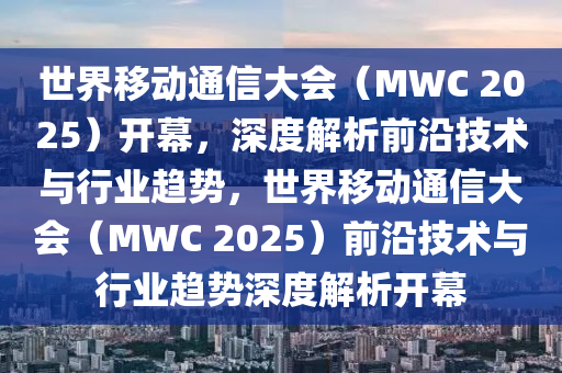 世界移動(dòng)通信大會(huì)（MWC 2025）開(kāi)幕，深度解析前沿技術(shù)與行業(yè)趨勢(shì)，世界移動(dòng)通信大會(huì)（MWC 2025）前沿技術(shù)與行業(yè)趨勢(shì)深度解析開(kāi)幕木工機(jī)械,設(shè)備,零部件