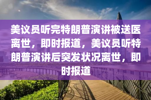 美議員聽完特朗普演講被送醫(yī)離世，即時報道，美議員聽特朗普演講后突發(fā)狀況離世，即時報道