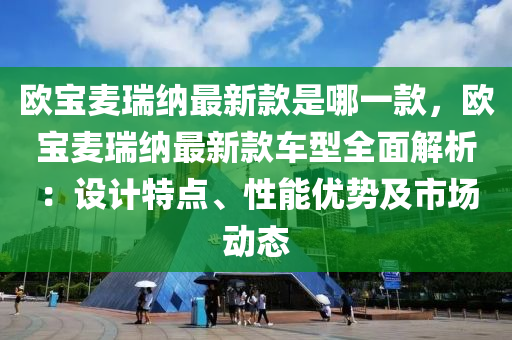 歐寶麥瑞納最新款是哪一款，歐寶麥瑞納最新款車型全面解析：設(shè)計(jì)特點(diǎn)、性能優(yōu)勢(shì)及市場(chǎng)動(dòng)態(tài)