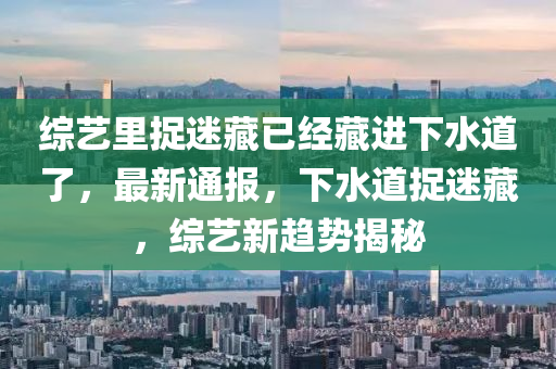 綜藝里捉迷藏已經(jīng)藏進下水道了，最新通報，下水道捉迷藏，綜藝新趨勢揭秘