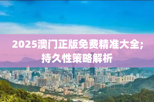 2025澳門正版免費(fèi)精準(zhǔn)大全;持久性策略解析