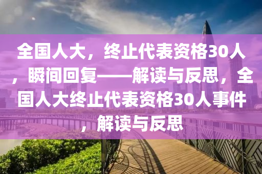 全國人大，終止代表資格30人，瞬間回復(fù)——解讀與反思，全國人大終止代表資格30人事件，解讀與反思