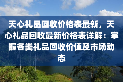 天心禮品回收價格表最新，天心禮品回收最新價格表詳解：掌握各類禮品回收價值及市場動態(tài)