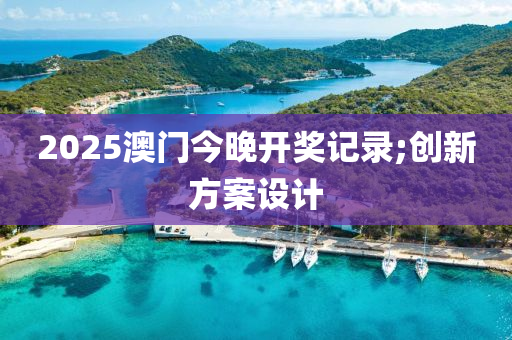 2025澳門今晚開獎記錄;創(chuàng)新方案設計