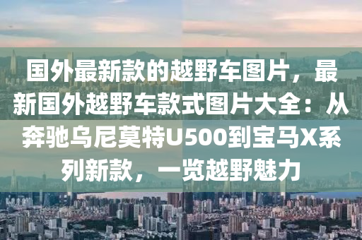 國外最新款的越野車圖片，最新國外越野車款式圖片大全：從奔馳烏尼莫特U500到寶馬X系列新款，一覽越野魅力