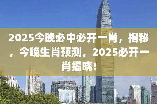 2025今晚必中必開一肖，揭秘，今晚生肖預測，2025必開一肖揭曉！