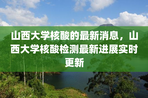 山西大學核酸的最新消息，山西大學核酸檢測最新進展實時更新