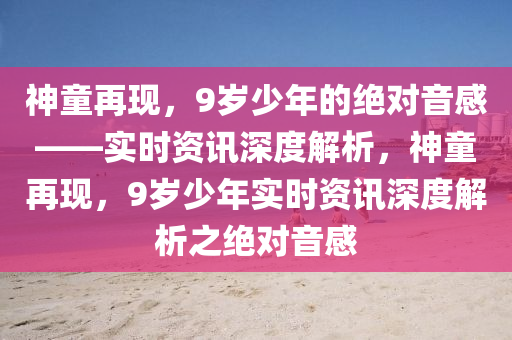 神童再現(xiàn)，9歲少年的絕對音感——實(shí)時(shí)資訊深度解析，神童再現(xiàn)，9歲少年實(shí)時(shí)資訊深度解析之絕對音感