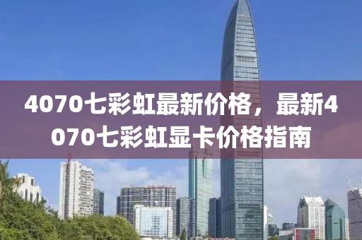 4070七彩虹最新價格，最新4070七彩虹顯卡價格指南