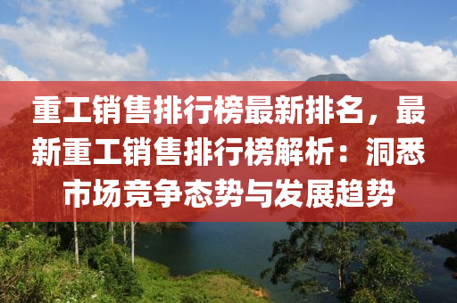 重工銷售排行榜最新排名，最新重工銷售排行榜解析：洞悉市場競爭態(tài)勢與發(fā)展趨勢